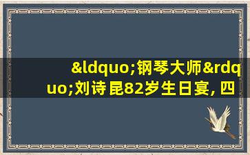 “钢琴大师”刘诗昆82岁生日宴, 四个月大女儿成主角